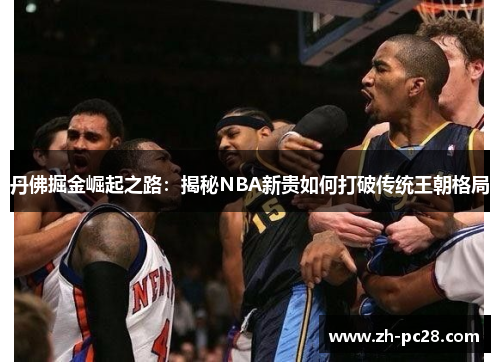 丹佛掘金崛起之路：揭秘NBA新贵如何打破传统王朝格局