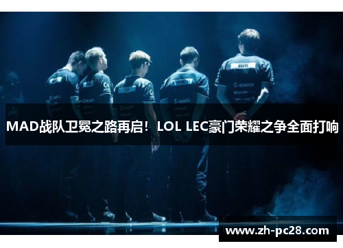 MAD战队卫冕之路再启！LOL LEC豪门荣耀之争全面打响