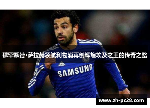 穆罕默德·萨拉赫领航利物浦再创辉煌埃及之王的传奇之路