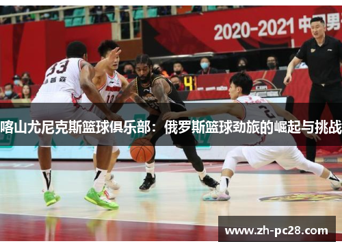 喀山尤尼克斯篮球俱乐部：俄罗斯篮球劲旅的崛起与挑战