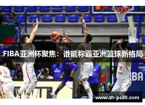 FIBA亚洲杯聚焦：谁能称霸亚洲篮球新格局