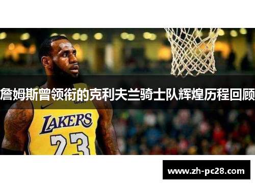 詹姆斯曾领衔的克利夫兰骑士队辉煌历程回顾