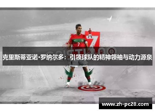 克里斯蒂亚诺·罗纳尔多：引领球队的精神领袖与动力源泉